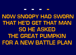 NOW SNOOPY HAD SWORN
THAT HE'D GET THAT MAN

80 HE ASKED
THE GREAT PUMPKIN
FOR A NEW BATTLE PLAN