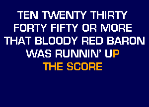 TEN TWENTY THIRTY
FORTY FIFTY OR MORE
THAT BLOODY RED BARON
WAS RUNNIN' UP
THE SCORE