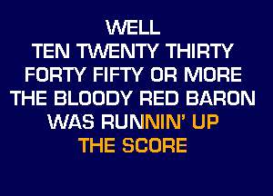 WELL
TEN TWENTY THIRTY
FORTY FIFTY OR MORE
THE BLOODY RED BARON
WAS RUNNIN' UP
THE SCORE