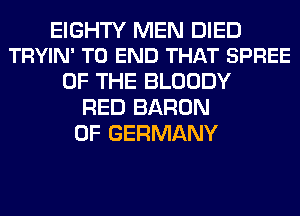 EIGHTY MEN DIED
TRYIN' TO END THAT SPREE

OF THE BLOODY
RED BARON
0F GERMANY