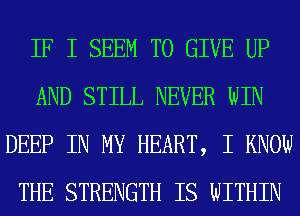 IF I SEEM TO GIVE UP
AND STILL NEVER WIN
DEEP IN MY HEART, I KNOW
THE STRENGTH IS WITHIN