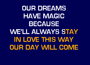 OUR DREAMS
HAVE MAGIC
BECAUSE
WE'LL ALWAYS STAY
IN LOVE THIS WAY
OUR DAY WILL COME