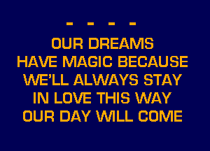 OUR DREAMS
HAVE MAGIC BECAUSE
WE'LL ALWAYS STAY
IN LOVE THIS WAY
OUR DAY WILL COME