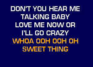 DON'T YOU HEAR ME
TALKING BABY
LOVE ME NOW 0R
I'LL GD CRAZY
WHOA 00H 00H 0H
SWEET THING