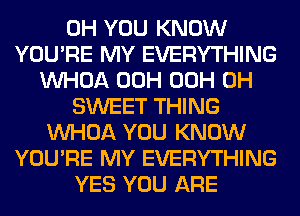 0H YOU KNOW
YOU'RE MY EVERYTHING
VVHOA 00H 00H 0H
SWEET THING
VVHOA YOU KNOW
YOU'RE MY EVERYTHING
YES YOU ARE