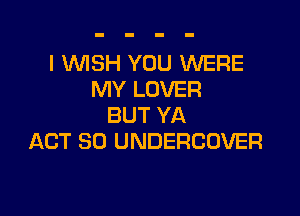 I WSH YOU WERE
IWYLDVER

BUT YA
ACT 80 UNDERCOVER