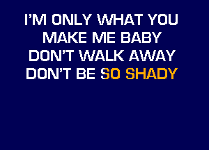 I'M ONLY WHAT YOU
MAKE ME BABY
DON'T WALK AWAY
DON'T BE SO SHADY