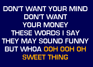 DON'T WANT YOUR MIND
DON'T WANT
YOUR MONEY
THESE WORDS I SAY
THEY MAY SOUND FUNNY
BUT VVHOA 00H 00H 0H
SWEET THING