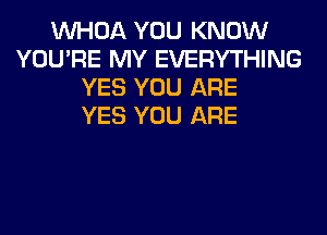 VVHOA YOU KNOW
YOU'RE MY EVERYTHING
YES YOU ARE
YES YOU ARE