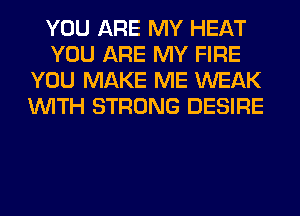 YOU ARE MY HEAT
YOU ARE MY FIRE
YOU MAKE ME WEAK
WITH STRONG DESIRE