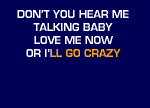 DON'T YOU HEAR ME
TALKING BABY
LOVE ME NOW

0R I'LL GO CRAZY