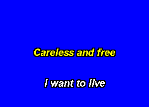 Careless and free

I want to live