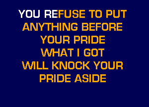 YOU REFUSE TO PUT
ANYTHING BEFORE
YOUR PRIDE
WHAT I GOT
WLL KNOCK YOUR
PRIDE ASIDE