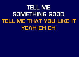 TELL ME
SOMETHING GOOD
TELL ME THAT YOU LIKE IT
YEAH EH EH