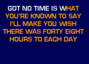 GOT N0 TIME IS WHAT
YOU'RE KNOWN TO SAY
I'LL MAKE YOU WISH
THERE WAS FORTY EIGHT
HOURS TO EACH DAY