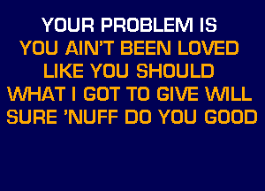 YOUR PROBLEM IS
YOU AIN'T BEEN LOVED
LIKE YOU SHOULD
WHAT I GOT TO GIVE WILL
SURE 'NUFF DO YOU GOOD