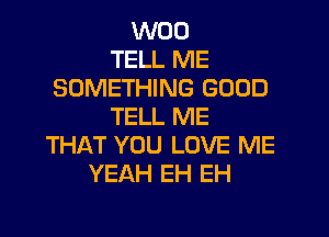 W00
TELL ME
SOMETHING GOOD
TELL ME

THAT YOU LOVE ME
YEAH EH EH