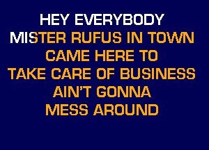HEY EVERYBODY
MISTER RUFUS IN TOWN
CAME HERE TO
TAKE CARE OF BUSINESS
AIN'T GONNA
MESS AROUND