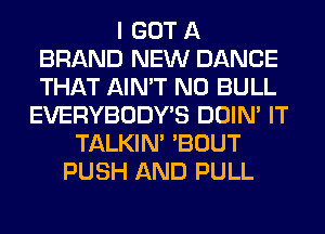 I GOT A
BRAND NEW DANCE
THAT AIN'T NO BULL

EVERYBODY'S DOIN' IT
TALKIN' 'BOUT
PUSH AND PULL