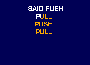 I SAID PUSH
PULL
PUSH
PULL