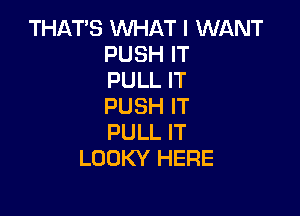 THAT'S WHAT I WllNT
PUSH IT
PULL IT
PUSH IT

PULL IT
LOOKY HERE