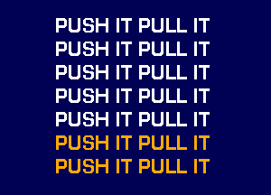 PUSH IT PULL IT
PUSH IT PULL IT
PUSH IT PULL IT
PUSH IT PULL IT
PUSH IT PULL IT
PUSH IT PULL IT

PUSH IT PULL IT I