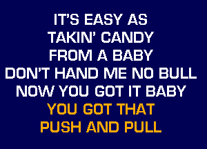 ITS EASY AS
TAKIN' CANDY
FROM A BABY

DON'T HAND ME NO BULL
NOW YOU GOT IT BABY
YOU GOT THAT
PUSH AND PULL