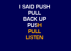 I SAID PUSH
PULL
BACK UP
PUSH

PULL
LISTEN