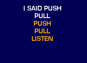 I SAID PUSH
PULL
PUSH
PULL

LISTEN