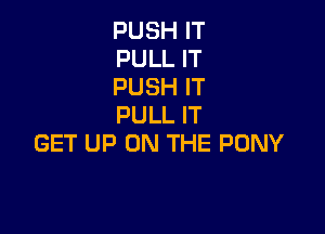 PUSH IT
PULL IT
PUSH IT
PULL IT

GET UP ON THE PONY