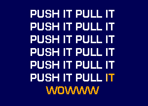 PUSH IT PULL IT
PUSH IT PULL IT
PUSH IT PULL IT
PUSH IT PULL IT
PUSH IT PULL IT
PUSH IT PULL IT

WOWINW l