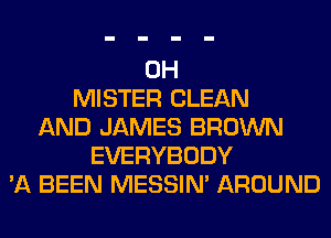 0H
MISTER CLEAN
AND JAMES BROWN
EVERYBODY
'A BEEN MESSIN' AROUND