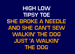HIGH LOW
TIPSY TOE
SHE BROKE A NEEDLE
AND SHE CAN'T SEW
WALKIM THE DOG
JUST 'A WALKIM
THE DOG