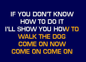 IF YOU DON'T KNOW
HOW TO DO IT
I'LL SHOW YOU HOW TO
WALK THE DOG
COME ON NOW
COME ON COME ON