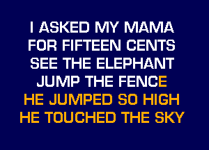 I ASKED MY MAMA
FOR FIFTEEN CENTS
SEE THE ELEPHANT
JUMP THE FENCE
HE JUMPED 80 HIGH
HE TOUCHED THE SKY
