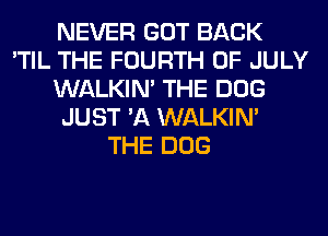 NEVER GOT BACK
'TIL THE FOURTH OF JULY
WALKIM THE DOG
JUST 'A WALKIM
THE DOG