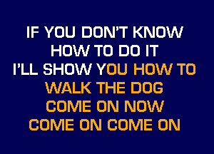 IF YOU DON'T KNOW
HOW TO DO IT
I'LL SHOW YOU HOW TO
WALK THE DOG
COME ON NOW
COME ON COME ON