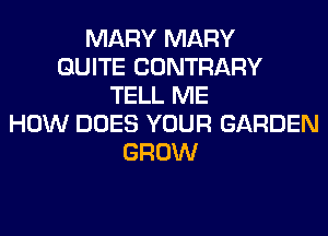 MARY MARY
QUITE CONTRARY
TELL ME
HOW DOES YOUR GARDEN
GROW
