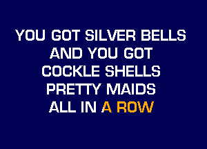 YOU GOT SILVER BELLS
AND YOU GOT
COCKLE SHELLS
PRETTY MAIDS
ALL IN A ROW