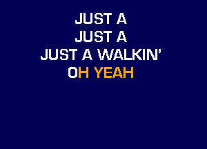 JUST A
JUST A
JUST A WALKIN'
OH YEAH