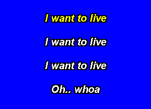 I want to live

I want to live

I want to live

Oh.. whoa