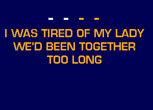 I WAS TIRED OF MY LADY
WE'D BEEN TOGETHER
T00 LONG