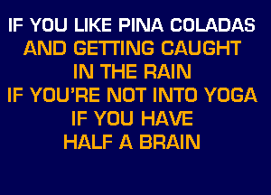 IF YOU LIKE PINA COLADAS
AND GETTING CAUGHT
IN THE RAIN
IF YOU'RE NOT INTO YOGA
IF YOU HAVE
HALF A BRAIN