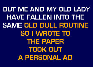 BUT ME AND MY OLD LADY
HAVE FALLEN INTO THE
SAME OLD DULL ROUTINE
SO I WROTE TO
THE PAPER
TOOK OUT
A PERSONAL AD