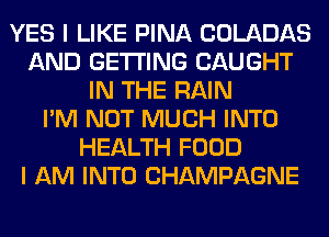 YES I LIKE PINA COLADAS
AND GETTING CAUGHT
IN THE RAIN
I'M NOT MUCH INTO
HEALTH FOOD
I AM INTO CHAMPAGNE