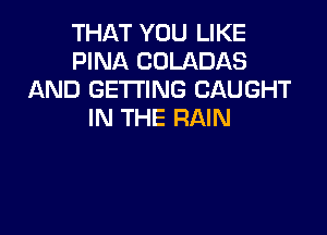 THAT YOU LIKE
FINA COLADAS
AND GETTING CAUGHT

IN THE RAIN