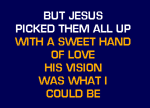 BUT JESUS
PICKED THEM ALL UP
1WITH A SWEET HAND

OF LOVE
HIS VISION
WAS WHAT I
COULD BE