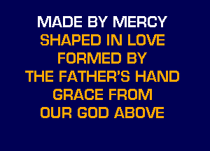 MADE BY MERCY
SHAPED IN LOVE
FORMED BY
THE FATHERS HAND
GRACE FROM
OUR GOD ABOVE