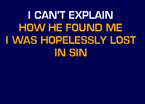 I CAN'T EXPLAIN
HOW HE FOUND ME
I WAS HOPELESSLY LOST
IN SIN