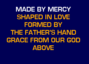 MADE BY MERCY
SHAPED IN LOVE
FORMED BY
THE FATHER'S HAND
GRACE FROM OUR GOD
ABOVE